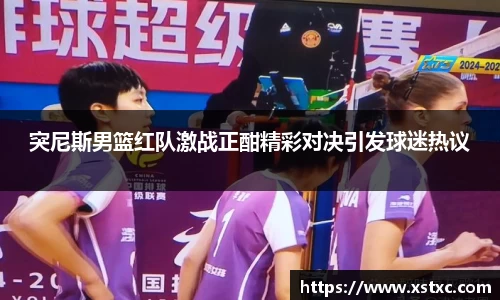 突尼斯男篮红队激战正酣精彩对决引发球迷热议