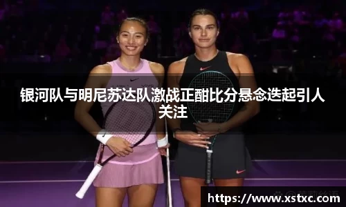 银河队与明尼苏达队激战正酣比分悬念迭起引人关注